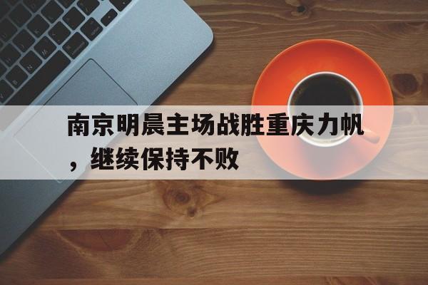 FB体育官方网站-南京明晨主场战胜重庆力帆，继续保持不败